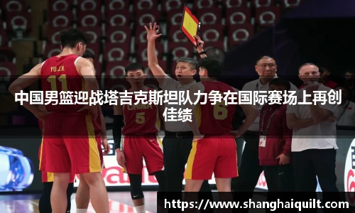 中国男篮迎战塔吉克斯坦队力争在国际赛场上再创佳绩